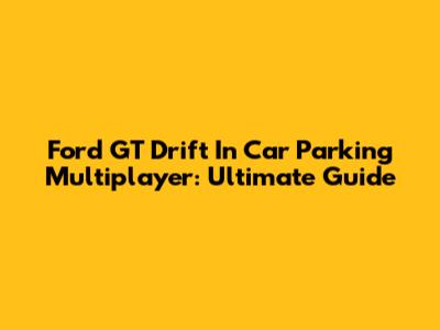 Ford GT Drift In Car Parking Multiplayer: Ultimate Guide