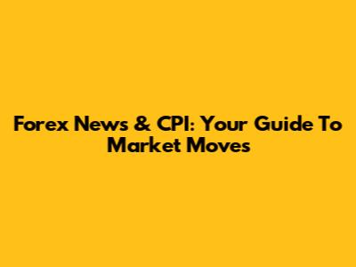 Forex News & CPI: Your Guide To Market Moves