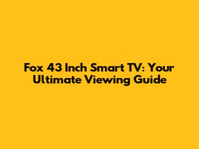 Fox 43 Inch Smart TV: Your Ultimate Viewing Guide