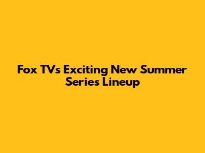 Fox TV's Exciting New Summer Series Lineup