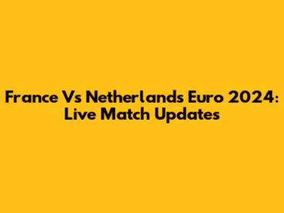 France Vs Netherlands Euro 2024: Live Match Updates