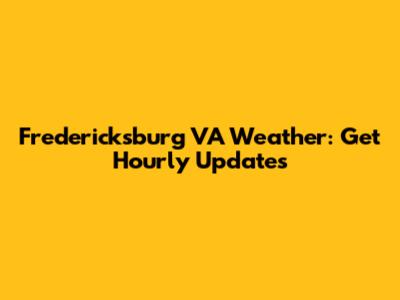 Fredericksburg VA Weather: Get Hourly Updates