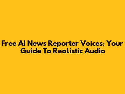 Free AI News Reporter Voices: Your Guide To Realistic Audio