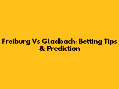 Freiburg Vs Gladbach: Betting Tips & Prediction