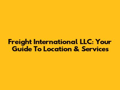 Freight International LLC: Your Guide To Location & Services
