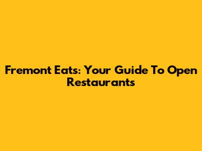 Fremont Eats: Your Guide To Open Restaurants