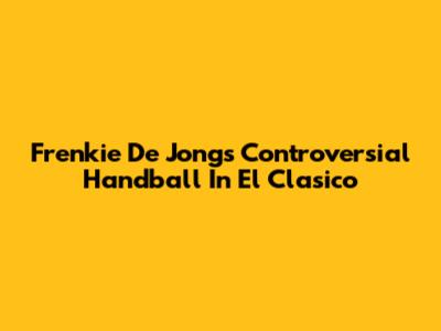 Frenkie De Jong's Controversial Handball In El Clasico