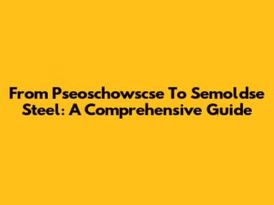 From Pseoschowscse To Semoldse Steel: A Comprehensive Guide