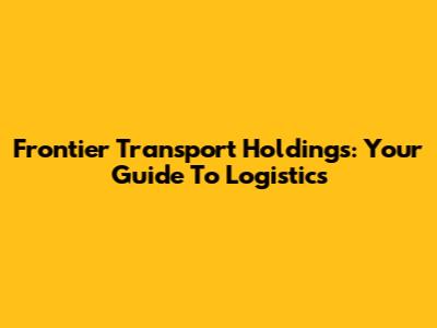 Frontier Transport Holdings: Your Guide To Logistics
