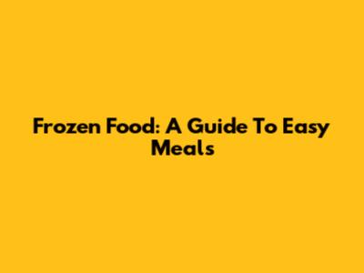Frozen Food: A Guide To Easy Meals