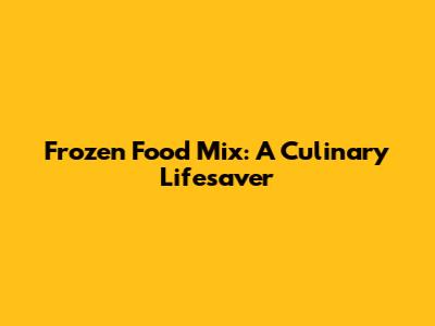 Frozen Food Mix: A Culinary Lifesaver