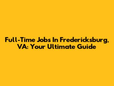 Full-Time Jobs In Fredericksburg, VA: Your Ultimate Guide