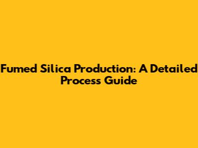 Fumed Silica Production: A Detailed Process Guide