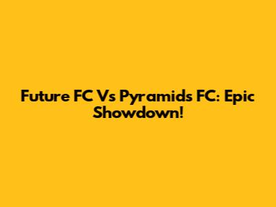 Future FC Vs Pyramids FC: Epic Showdown!