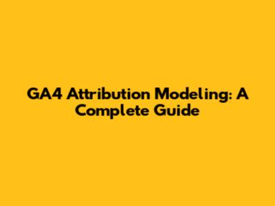 GA4 Attribution Modeling: A Complete Guide