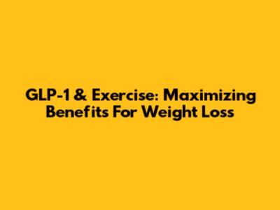 GLP-1 & Exercise: Maximizing Benefits For Weight Loss