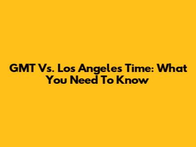 GMT Vs. Los Angeles Time: What You Need To Know