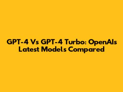 GPT-4 Vs GPT-4 Turbo: OpenAI's Latest Models Compared