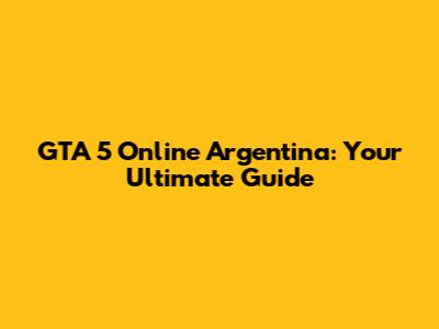 GTA 5 Online Argentina: Your Ultimate Guide