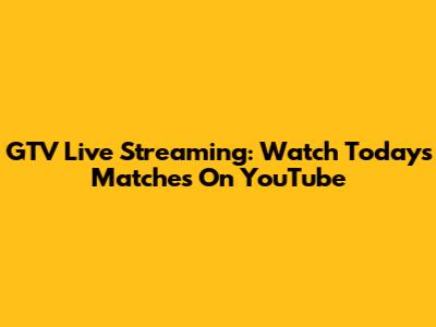 GTV Live Streaming: Watch Today's Matches On YouTube