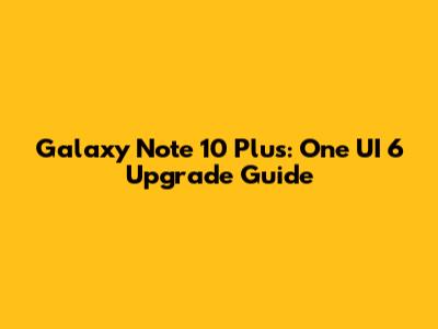 Galaxy Note 10 Plus: One UI 6 Upgrade Guide
