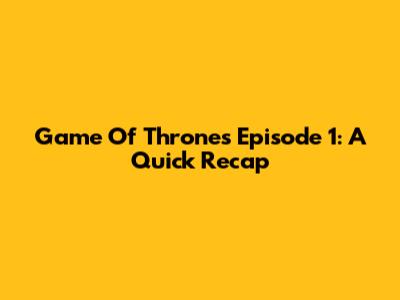 Game Of Thrones Episode 1: A Quick Recap