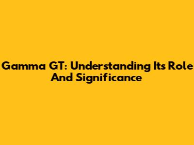 Gamma GT: Understanding Its Role And Significance