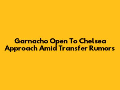 Garnacho Open To Chelsea Approach Amid Transfer Rumors