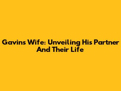 Gavin's Wife: Unveiling His Partner And Their Life