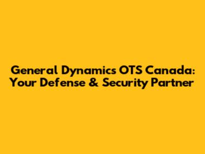 General Dynamics OTS Canada: Your Defense & Security Partner