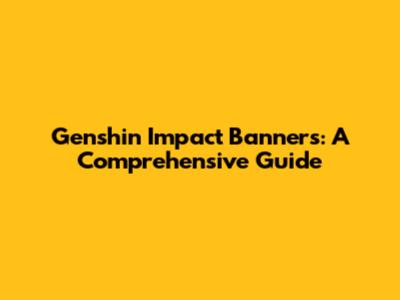 Genshin Impact Banners: A Comprehensive Guide