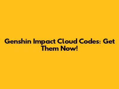 Genshin Impact Cloud Codes: Get Them Now!