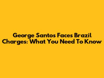 George Santos Faces Brazil Charges: What You Need To Know
