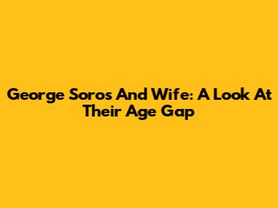 George Soros And Wife: A Look At Their Age Gap