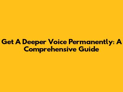 Get A Deeper Voice Permanently: A Comprehensive Guide