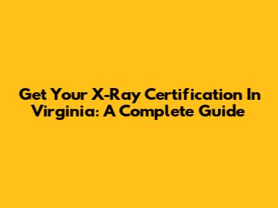 Get Your X-Ray Certification In Virginia: A Complete Guide
