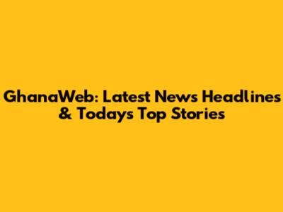 GhanaWeb: Latest News Headlines & Today's Top Stories