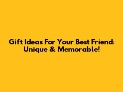 Gift Ideas For Your Best Friend: Unique & Memorable!