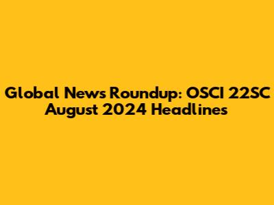 Global News Roundup: OSCI 22SC August 2024 Headlines