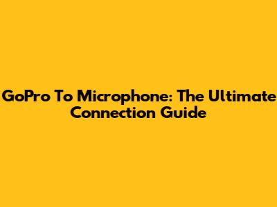 GoPro To Microphone: The Ultimate Connection Guide