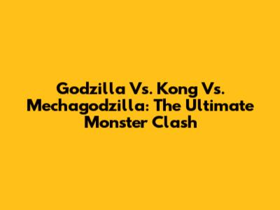 Godzilla Vs. Kong Vs. Mechagodzilla: The Ultimate Monster Clash