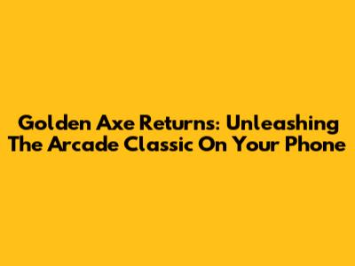 Golden Axe Returns: Unleashing The Arcade Classic On Your Phone