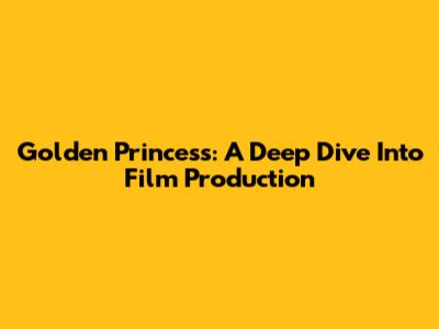 Golden Princess: A Deep Dive Into Film Production