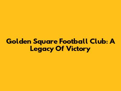 Golden Square Football Club: A Legacy Of Victory