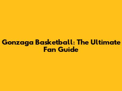 Gonzaga Basketball: The Ultimate Fan Guide