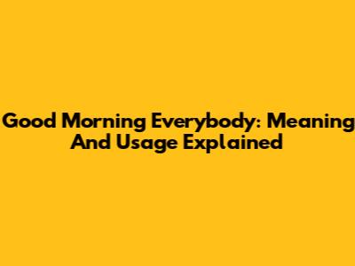 Good Morning Everybody: Meaning And Usage Explained