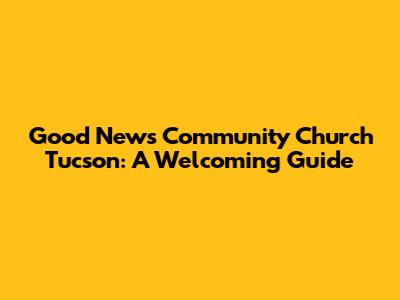 Good News Community Church Tucson: A Welcoming Guide