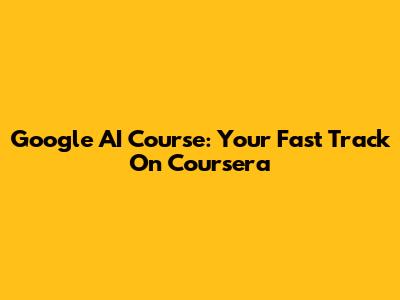 Google AI Course: Your Fast Track On Coursera
