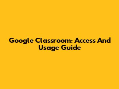 Google Classroom: Access And Usage Guide