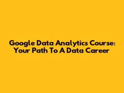 Google Data Analytics Course: Your Path To A Data Career
